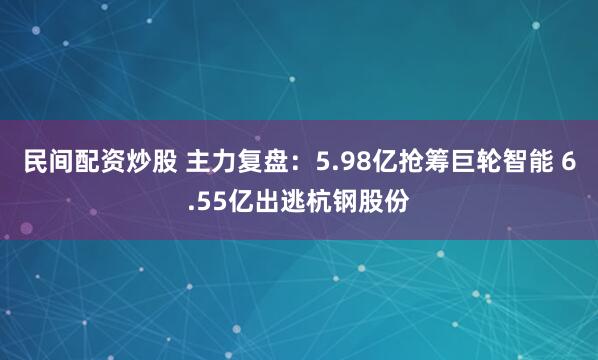 民间配资炒股 主力复盘：5.98亿抢筹巨轮智能 6.55亿出逃杭钢股份