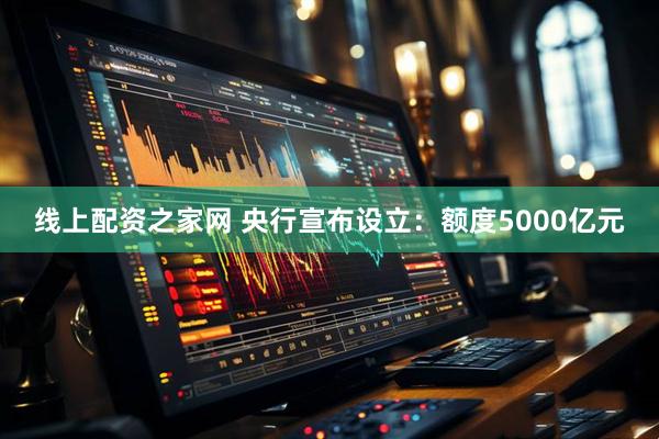 线上配资之家网 央行宣布设立：额度5000亿元