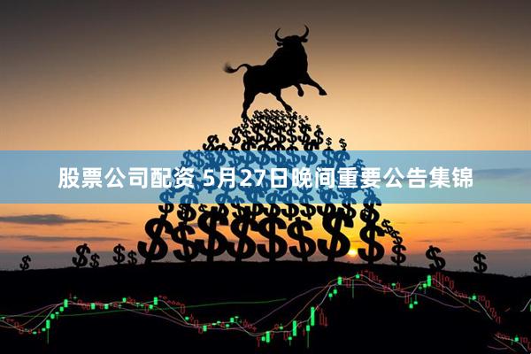 股票公司配资 5月27日晚间重要公告集锦