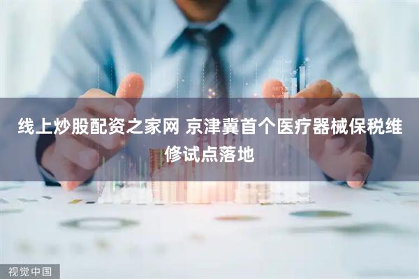 线上炒股配资之家网 京津冀首个医疗器械保税维修试点落地