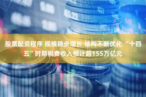 股票配资程序 规模稳步增长 结构不断优化 “十四五”时期税费收入预计超155万亿元