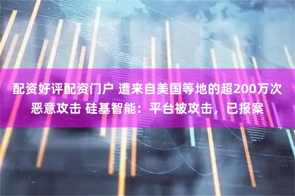 配资好评配资门户 遭来自美国等地的超200万次恶意攻击 硅基智能：平台被攻击，已报案