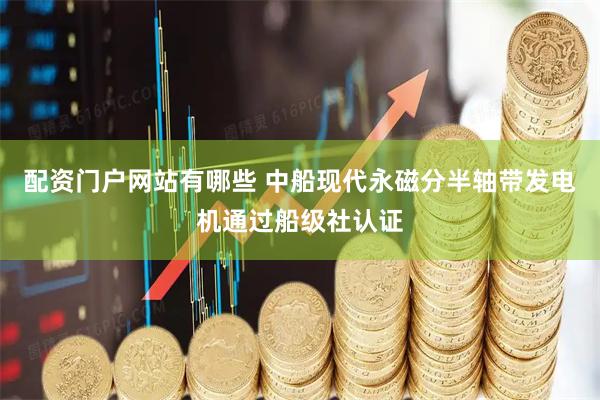 配资门户网站有哪些 中船现代永磁分半轴带发电机通过船级社认证