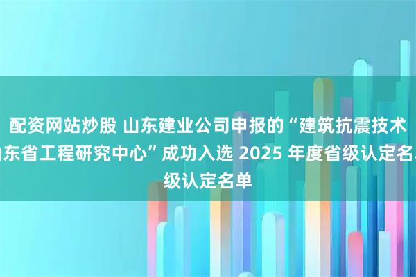 配资网站炒股 山东建业公司申报的“建筑抗震技术山东省工程研究中心”成功入选 2025 年度省级认定名单