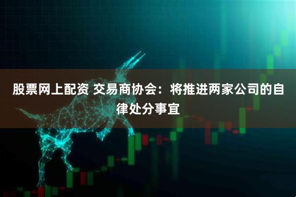 股票网上配资 交易商协会：将推进两家公司的自律处分事宜