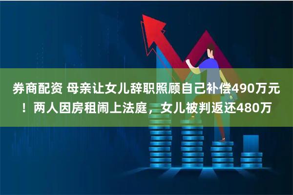 券商配资 母亲让女儿辞职照顾自己补偿490万元！两人因房租闹上法庭，女儿被判返还480万