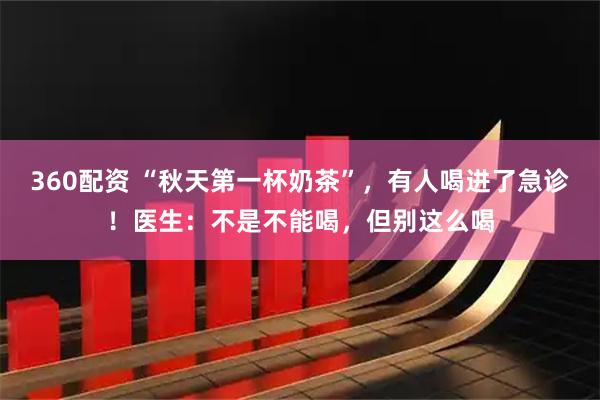 360配资 “秋天第一杯奶茶”，有人喝进了急诊！医生：不是不能喝，但别这么喝