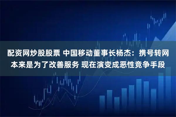 配资网炒股股票 中国移动董事长杨杰：携号转网本来是为了改善服务 现在演变成恶性竞争手段