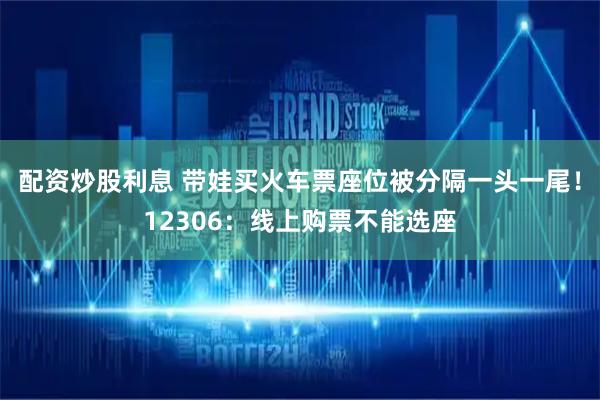 配资炒股利息 带娃买火车票座位被分隔一头一尾！12306：线上购票不能选座