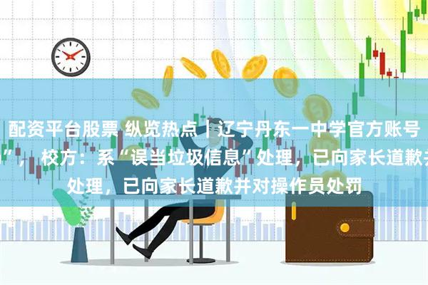配资平台股票 纵览热点｜辽宁丹东一中学官方账号回复家长“gun”， 校方：系“误当垃圾信息”处理，已向家长道歉并对操作员处罚