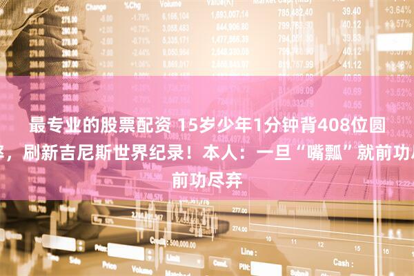 最专业的股票配资 15岁少年1分钟背408位圆周率，刷新吉尼斯世界纪录！本人：一旦“嘴瓢”就前功尽弃