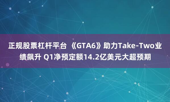 正规股票杠杆平台 《GTA6》助力Take-Two业绩飙升 Q1净预定额14.2亿美元大超预期