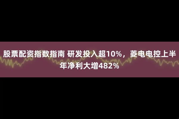 股票配资指数指南 研发投入超10%，菱电电控上半年净利大增482%