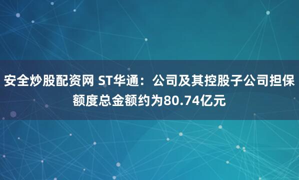 安全炒股配资网 ST华通：公司及其控股子公司担保额度总金额约为80.74亿元