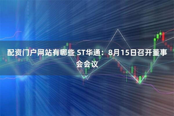 配资门户网站有哪些 ST华通：8月15日召开董事会会议