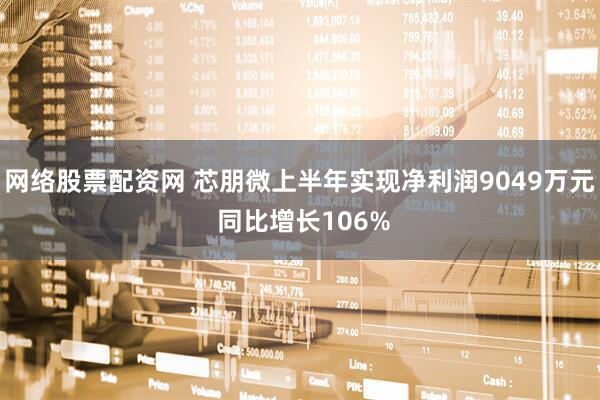 网络股票配资网 芯朋微上半年实现净利润9049万元 同比增长106%