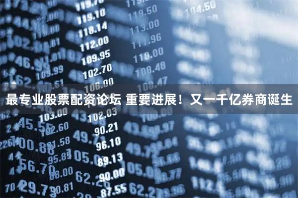 最专业股票配资论坛 重要进展！又一千亿券商诞生